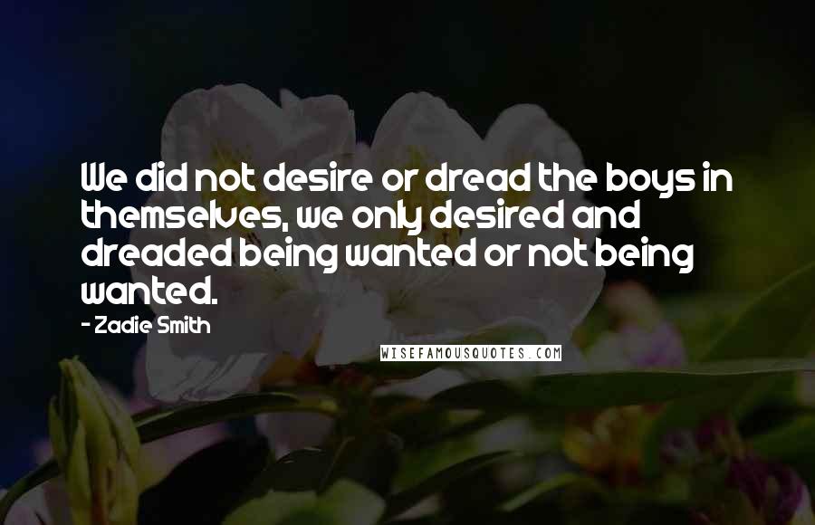 Zadie Smith Quotes: We did not desire or dread the boys in themselves, we only desired and dreaded being wanted or not being wanted.