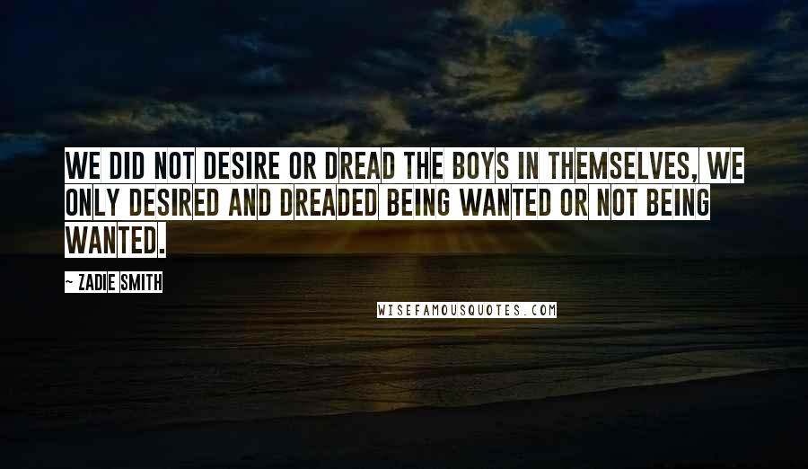 Zadie Smith Quotes: We did not desire or dread the boys in themselves, we only desired and dreaded being wanted or not being wanted.