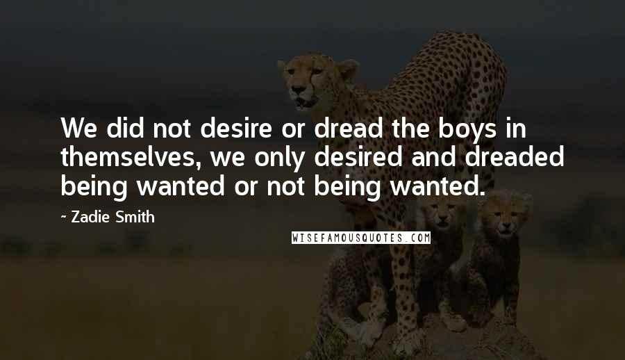 Zadie Smith Quotes: We did not desire or dread the boys in themselves, we only desired and dreaded being wanted or not being wanted.