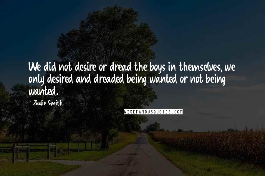 Zadie Smith Quotes: We did not desire or dread the boys in themselves, we only desired and dreaded being wanted or not being wanted.