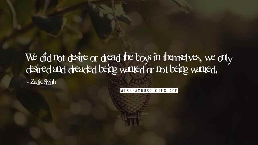 Zadie Smith Quotes: We did not desire or dread the boys in themselves, we only desired and dreaded being wanted or not being wanted.