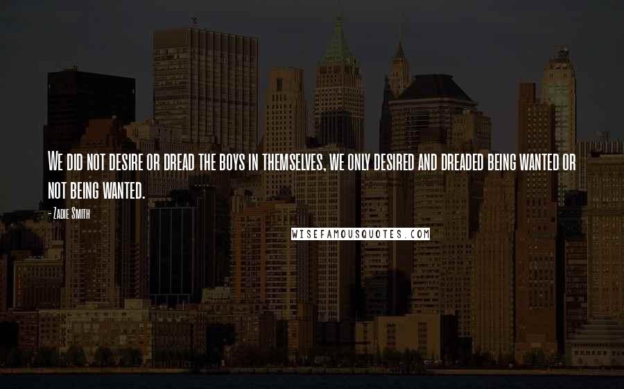 Zadie Smith Quotes: We did not desire or dread the boys in themselves, we only desired and dreaded being wanted or not being wanted.