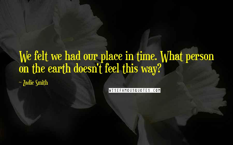 Zadie Smith Quotes: We felt we had our place in time. What person on the earth doesn't feel this way?