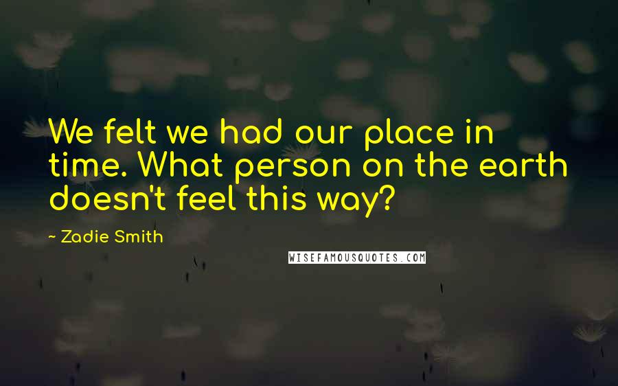 Zadie Smith Quotes: We felt we had our place in time. What person on the earth doesn't feel this way?