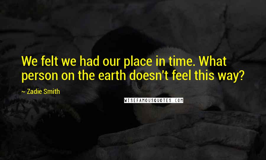 Zadie Smith Quotes: We felt we had our place in time. What person on the earth doesn't feel this way?