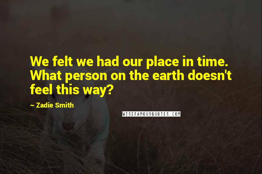 Zadie Smith Quotes: We felt we had our place in time. What person on the earth doesn't feel this way?