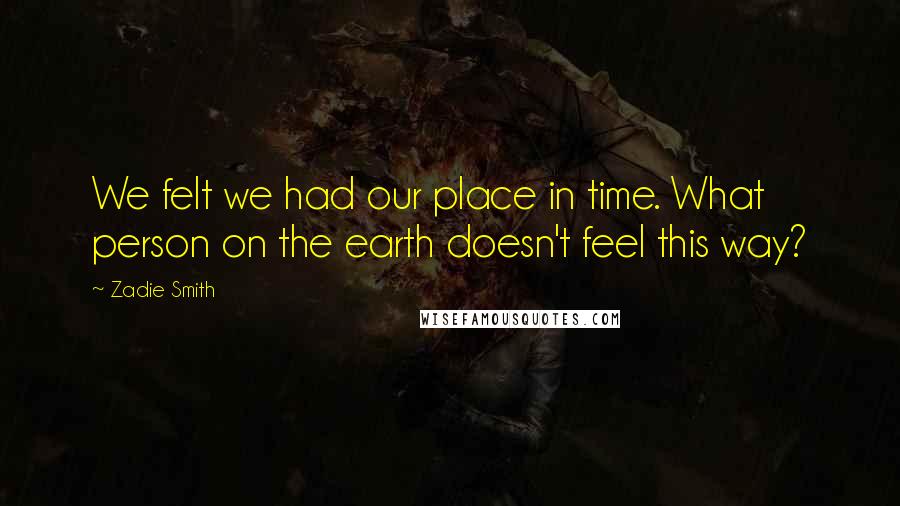 Zadie Smith Quotes: We felt we had our place in time. What person on the earth doesn't feel this way?