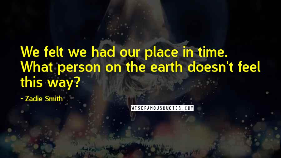 Zadie Smith Quotes: We felt we had our place in time. What person on the earth doesn't feel this way?