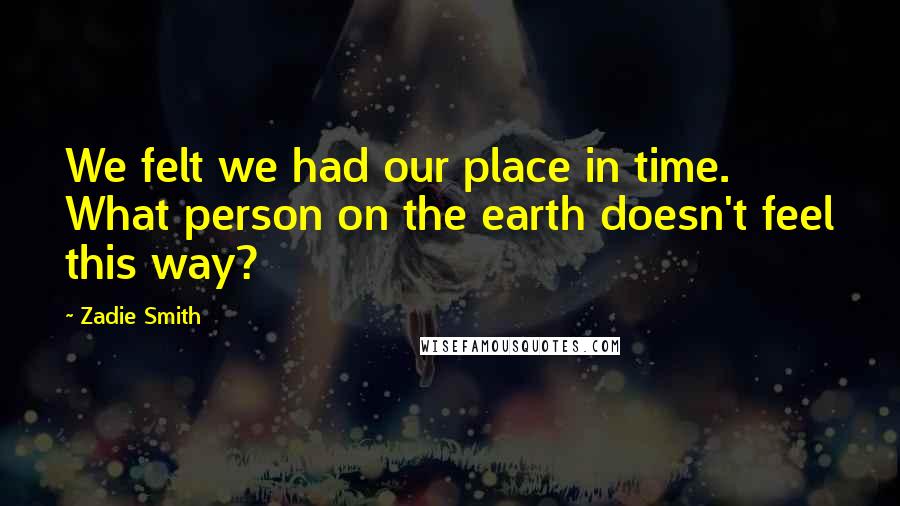 Zadie Smith Quotes: We felt we had our place in time. What person on the earth doesn't feel this way?