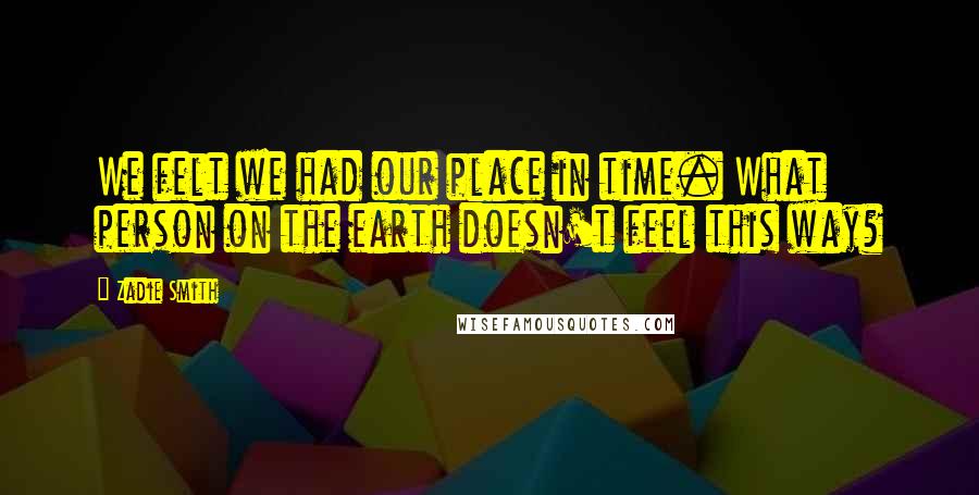 Zadie Smith Quotes: We felt we had our place in time. What person on the earth doesn't feel this way?