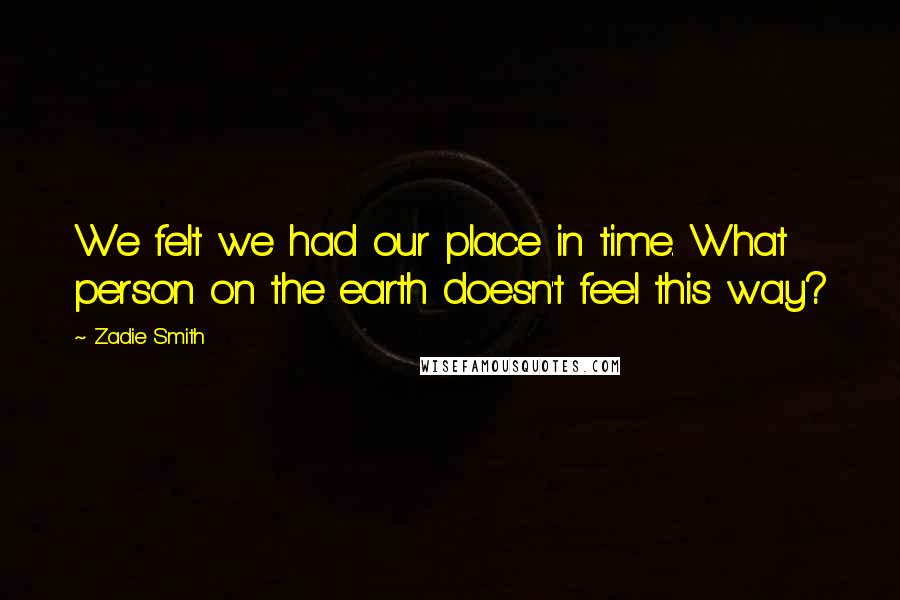 Zadie Smith Quotes: We felt we had our place in time. What person on the earth doesn't feel this way?