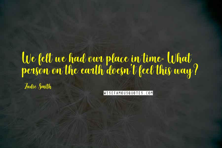 Zadie Smith Quotes: We felt we had our place in time. What person on the earth doesn't feel this way?