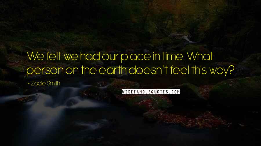 Zadie Smith Quotes: We felt we had our place in time. What person on the earth doesn't feel this way?