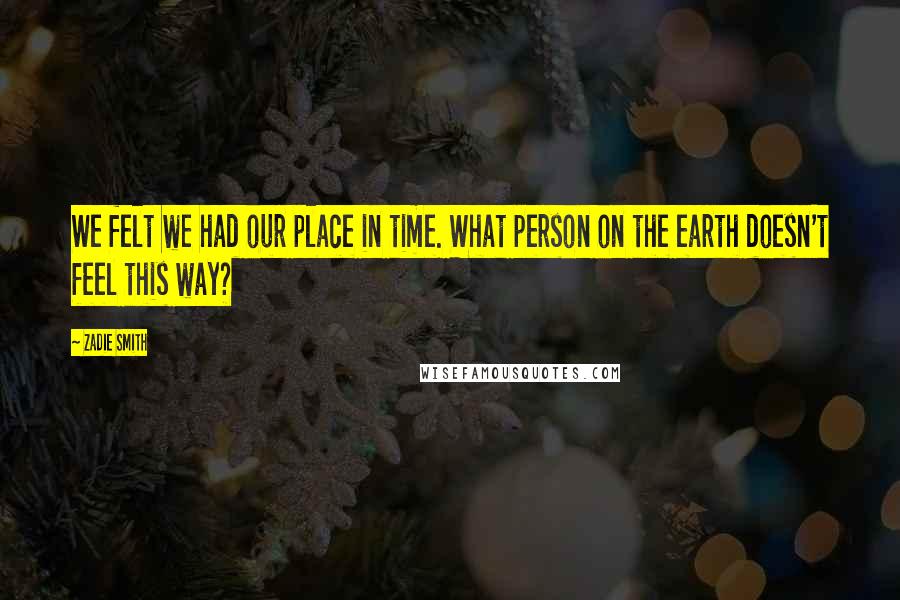 Zadie Smith Quotes: We felt we had our place in time. What person on the earth doesn't feel this way?