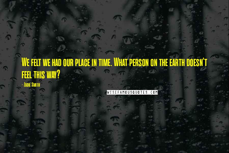 Zadie Smith Quotes: We felt we had our place in time. What person on the earth doesn't feel this way?