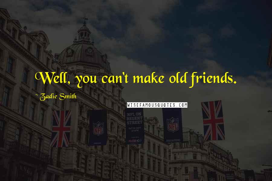 Zadie Smith Quotes: Well, you can't make old friends.