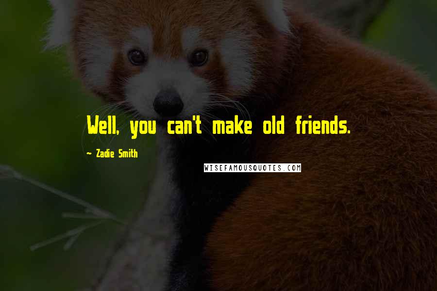 Zadie Smith Quotes: Well, you can't make old friends.