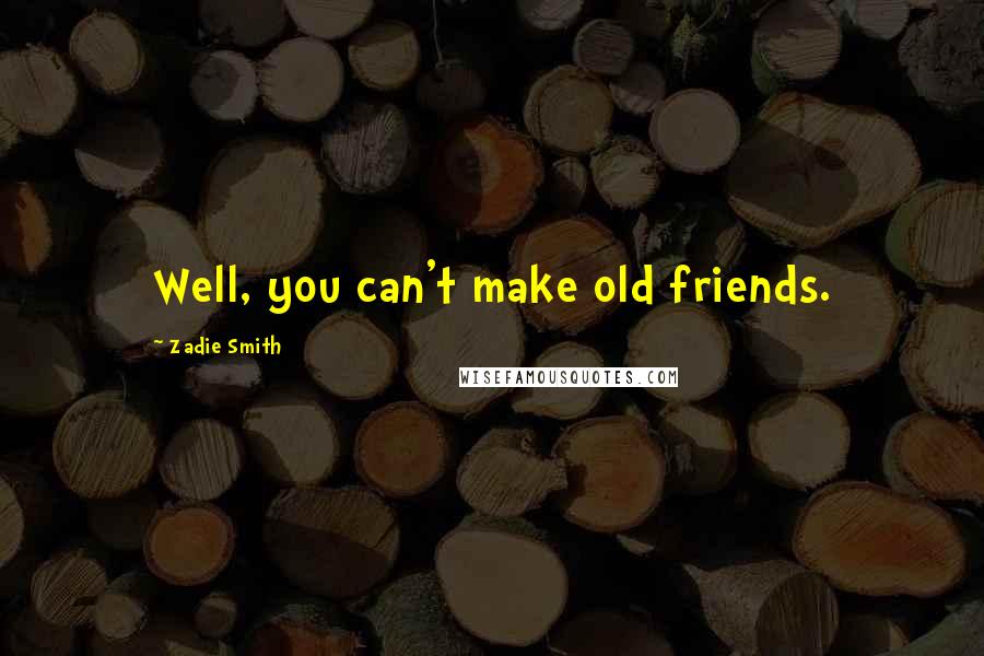 Zadie Smith Quotes: Well, you can't make old friends.