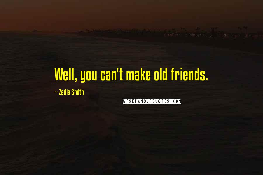 Zadie Smith Quotes: Well, you can't make old friends.