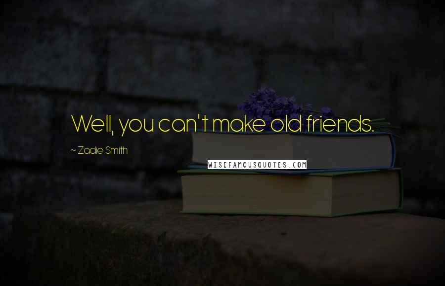 Zadie Smith Quotes: Well, you can't make old friends.