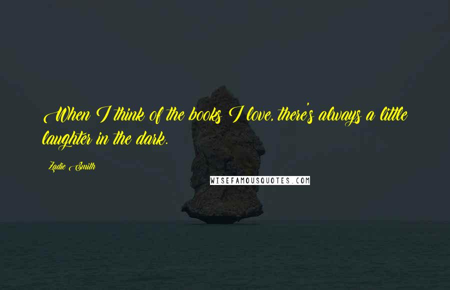 Zadie Smith Quotes: When I think of the books I love, there's always a little laughter in the dark.