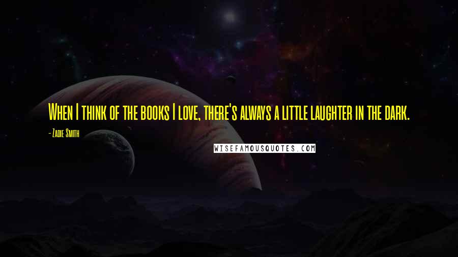 Zadie Smith Quotes: When I think of the books I love, there's always a little laughter in the dark.