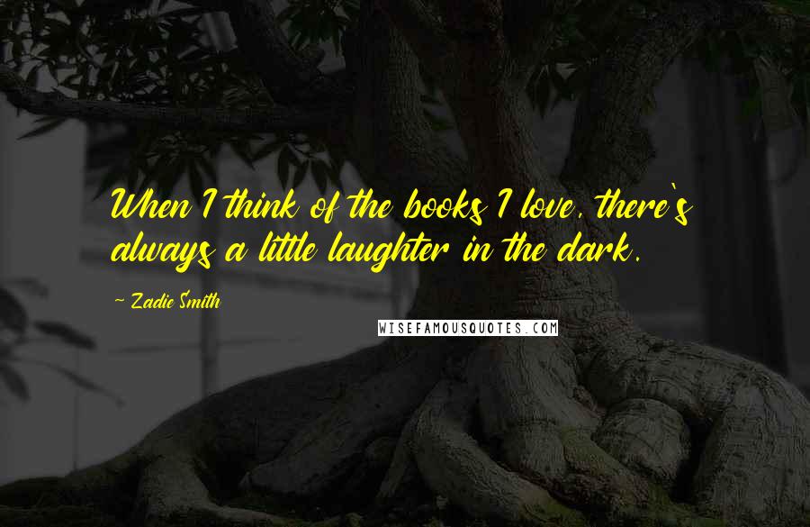 Zadie Smith Quotes: When I think of the books I love, there's always a little laughter in the dark.