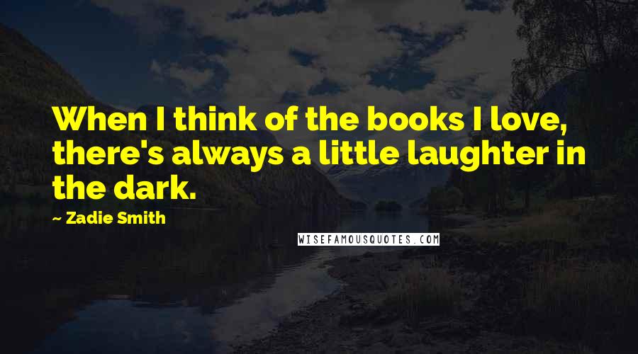 Zadie Smith Quotes: When I think of the books I love, there's always a little laughter in the dark.