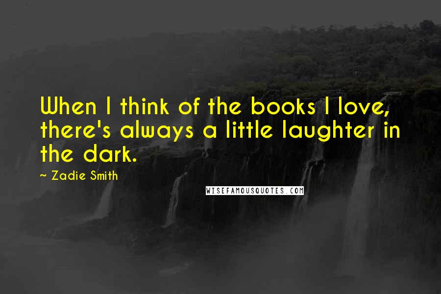 Zadie Smith Quotes: When I think of the books I love, there's always a little laughter in the dark.