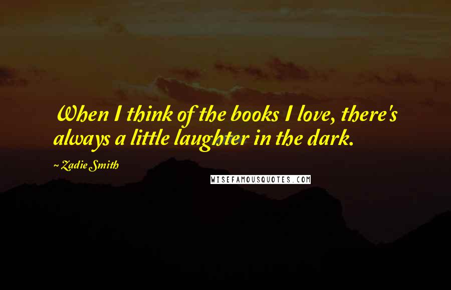 Zadie Smith Quotes: When I think of the books I love, there's always a little laughter in the dark.