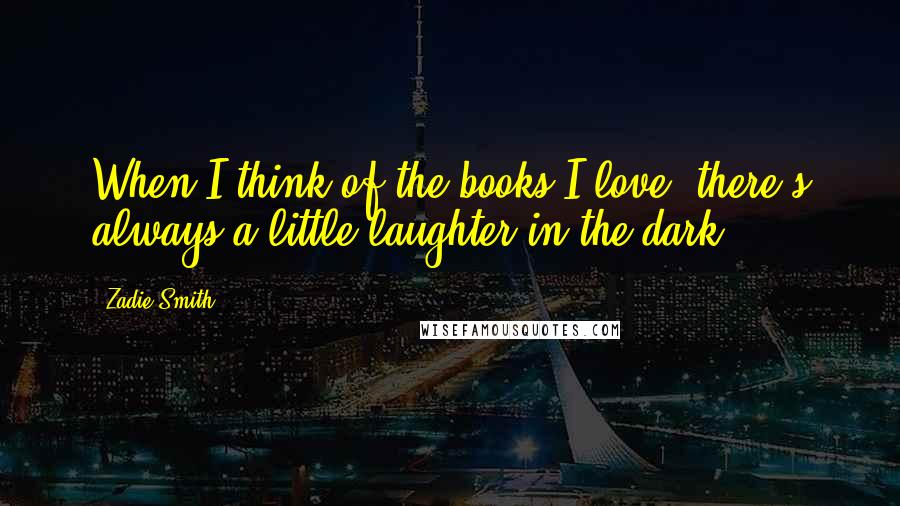 Zadie Smith Quotes: When I think of the books I love, there's always a little laughter in the dark.