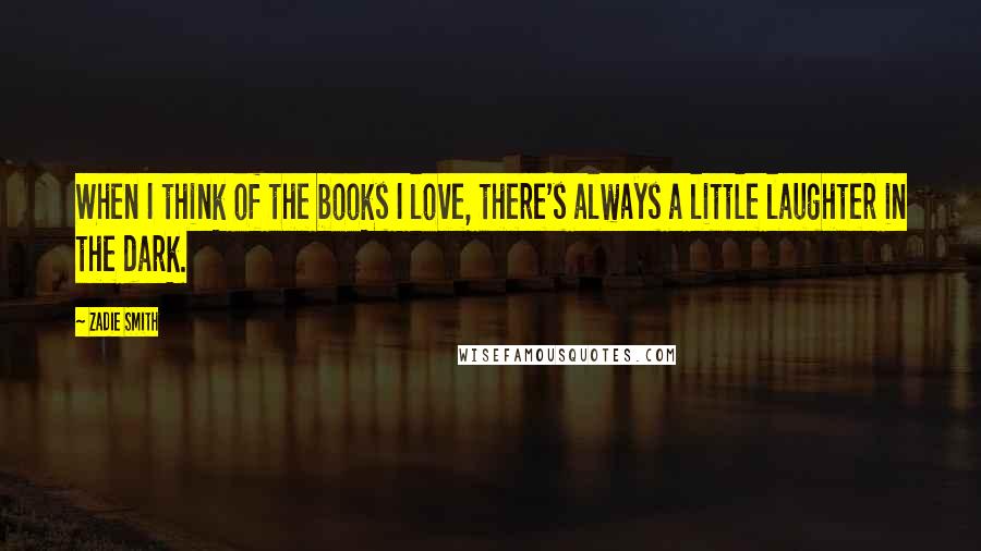 Zadie Smith Quotes: When I think of the books I love, there's always a little laughter in the dark.