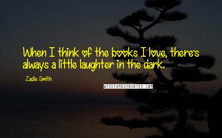 Zadie Smith Quotes: When I think of the books I love, there's always a little laughter in the dark.