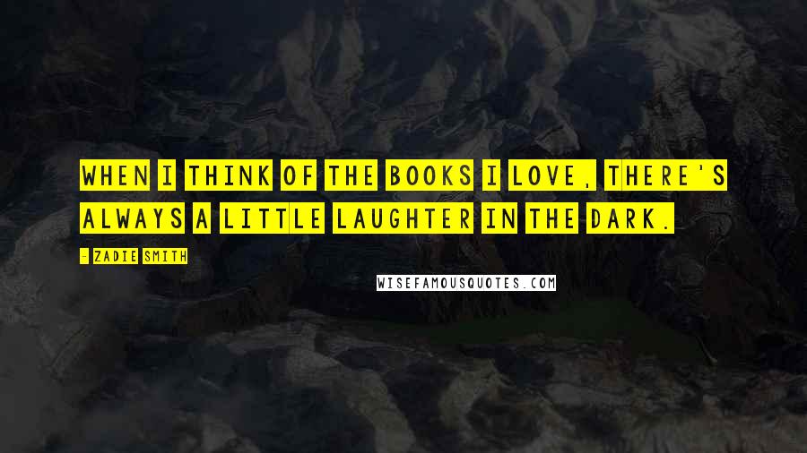 Zadie Smith Quotes: When I think of the books I love, there's always a little laughter in the dark.