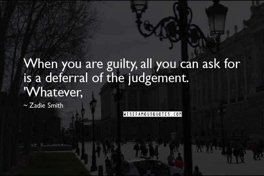 Zadie Smith Quotes: When you are guilty, all you can ask for is a deferral of the judgement. 'Whatever,
