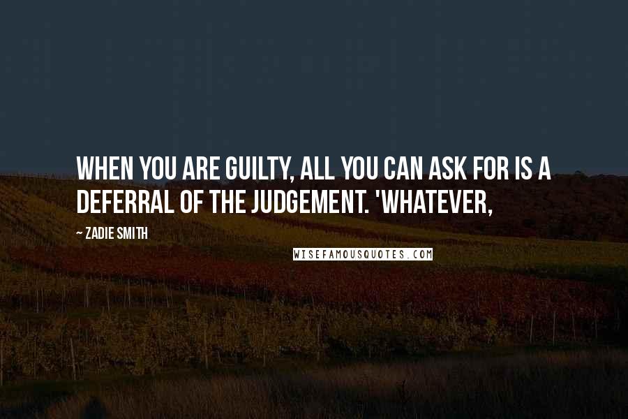 Zadie Smith Quotes: When you are guilty, all you can ask for is a deferral of the judgement. 'Whatever,