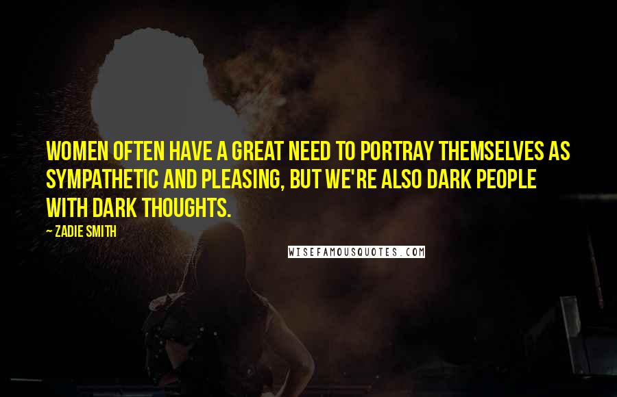 Zadie Smith Quotes: Women often have a great need to portray themselves as sympathetic and pleasing, but we're also dark people with dark thoughts.