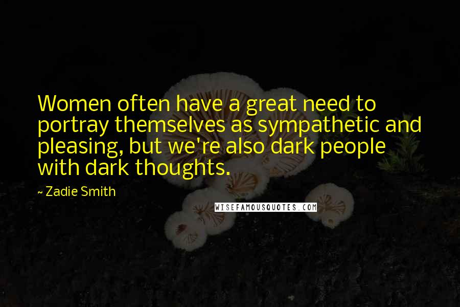 Zadie Smith Quotes: Women often have a great need to portray themselves as sympathetic and pleasing, but we're also dark people with dark thoughts.