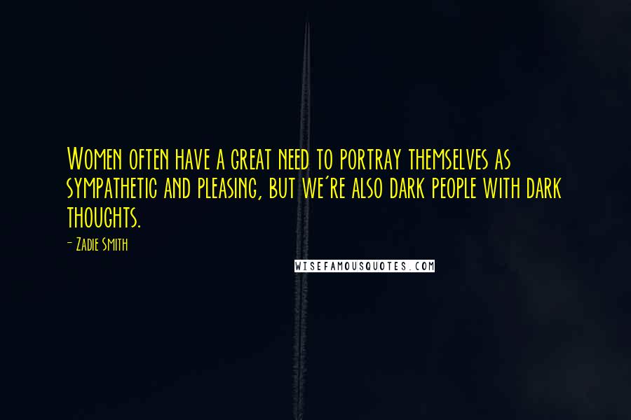 Zadie Smith Quotes: Women often have a great need to portray themselves as sympathetic and pleasing, but we're also dark people with dark thoughts.