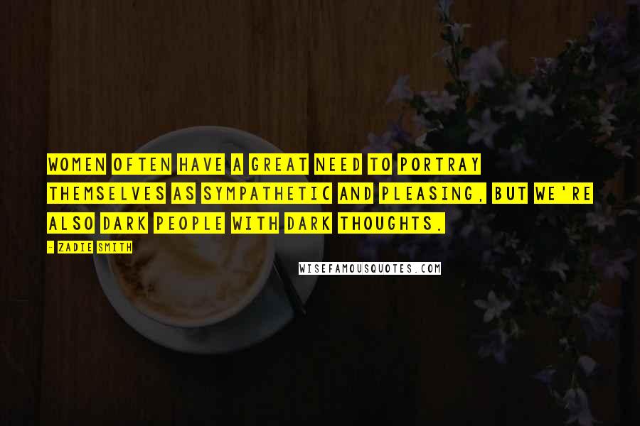 Zadie Smith Quotes: Women often have a great need to portray themselves as sympathetic and pleasing, but we're also dark people with dark thoughts.