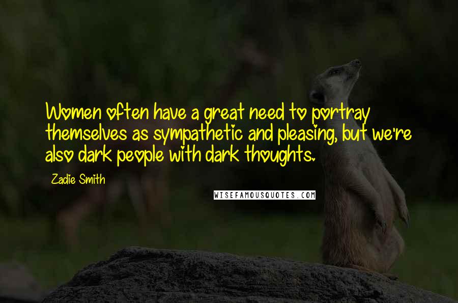 Zadie Smith Quotes: Women often have a great need to portray themselves as sympathetic and pleasing, but we're also dark people with dark thoughts.