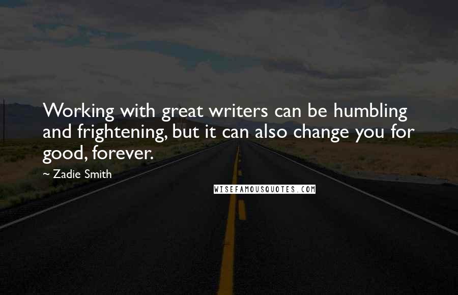 Zadie Smith Quotes: Working with great writers can be humbling and frightening, but it can also change you for good, forever.