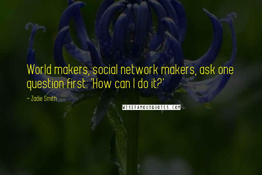 Zadie Smith Quotes: World makers, social network makers, ask one question first: 'How can I do it?'