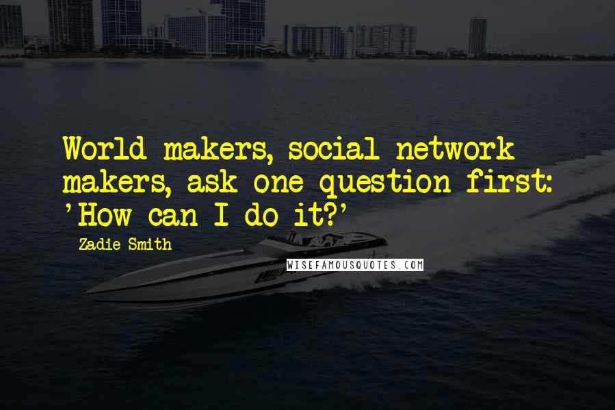 Zadie Smith Quotes: World makers, social network makers, ask one question first: 'How can I do it?'