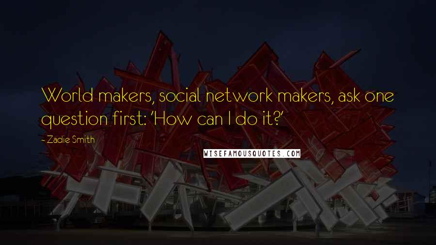 Zadie Smith Quotes: World makers, social network makers, ask one question first: 'How can I do it?'