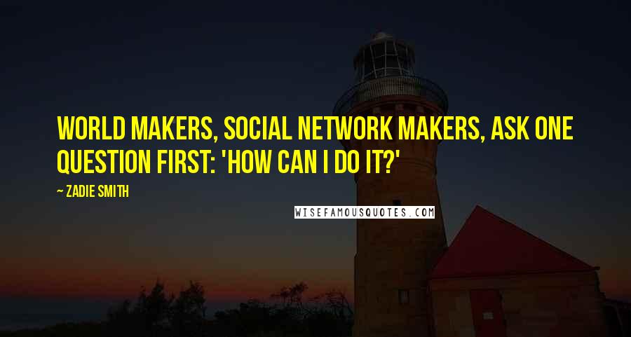 Zadie Smith Quotes: World makers, social network makers, ask one question first: 'How can I do it?'
