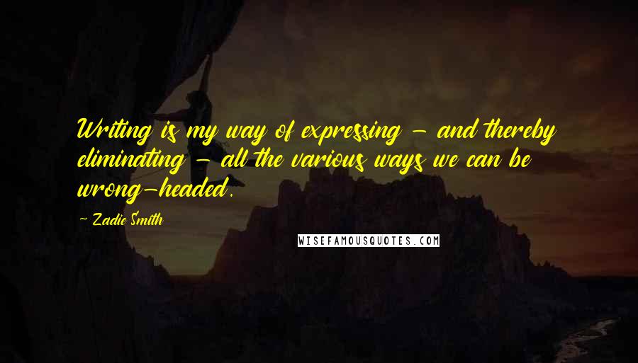 Zadie Smith Quotes: Writing is my way of expressing - and thereby eliminating - all the various ways we can be wrong-headed.
