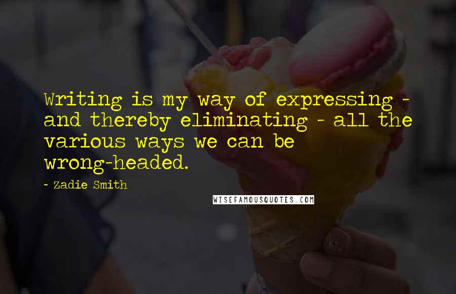 Zadie Smith Quotes: Writing is my way of expressing - and thereby eliminating - all the various ways we can be wrong-headed.