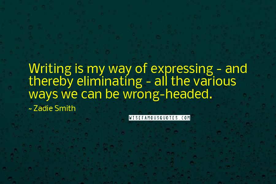 Zadie Smith Quotes: Writing is my way of expressing - and thereby eliminating - all the various ways we can be wrong-headed.