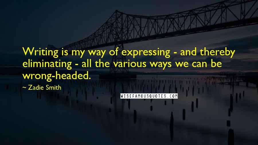 Zadie Smith Quotes: Writing is my way of expressing - and thereby eliminating - all the various ways we can be wrong-headed.